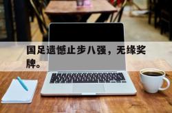 问鼎娱乐下载-国足遗憾止步八强，无缘奖牌。